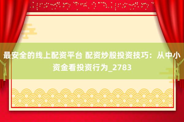 最安全的线上配资平台 配资炒股投资技巧：从中小资金看投资行为_2783