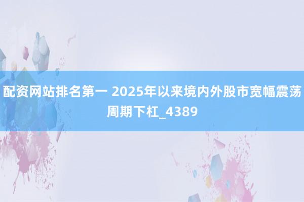 配资网站排名第一 2025年以来境内外股市宽幅震荡周期下杠_4389