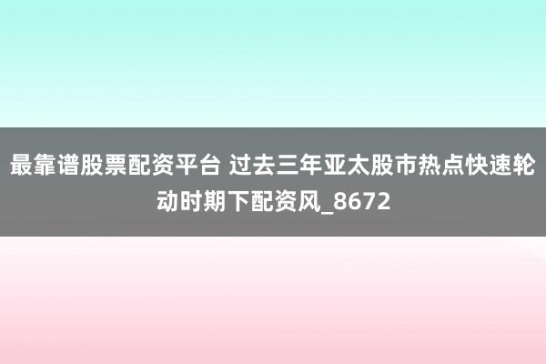 最靠谱股票配资平台 过去三年亚太股市热点快速轮动时期下配资风_8672