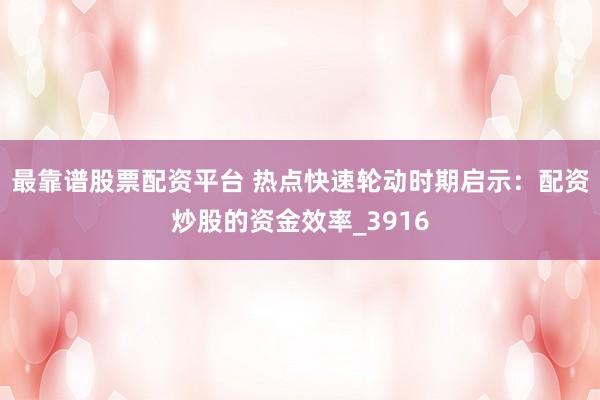 最靠谱股票配资平台 热点快速轮动时期启示：配资炒股的资金效率_3916