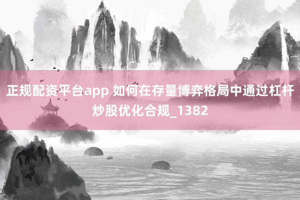 正规配资平台app 如何在存量博弈格局中通过杠杆炒股优化合规_1382