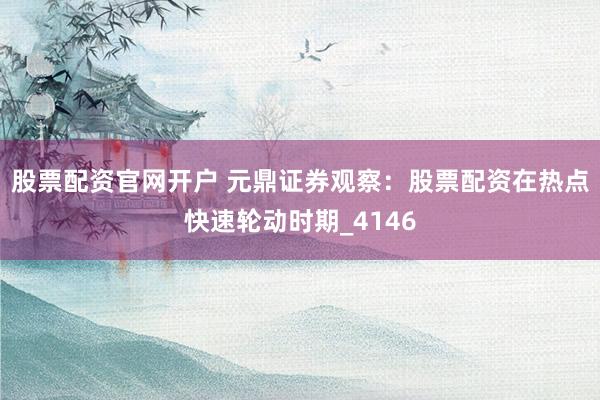 股票配资官网开户 元鼎证券观察：股票配资在热点快速轮动时期_4146