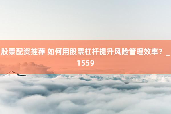 股票配资推荐 如何用股票杠杆提升风险管理效率？_1559