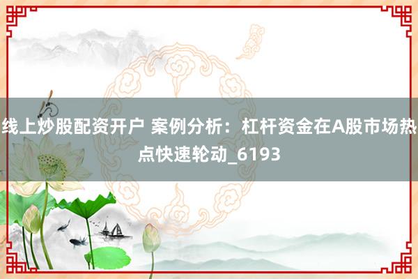 线上炒股配资开户 案例分析：杠杆资金在A股市场热点快速轮动_6193