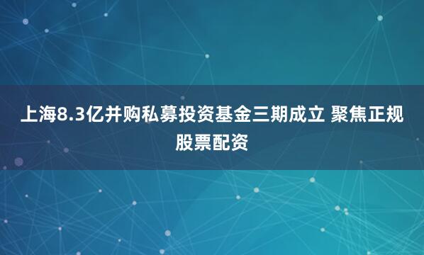 上海8.3亿并购私募投资基金三期成立 聚焦正规股票配资