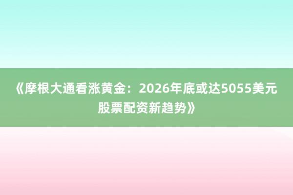 《摩根大通看涨黄金：2026年底或达5055美元 股票配资新趋势》