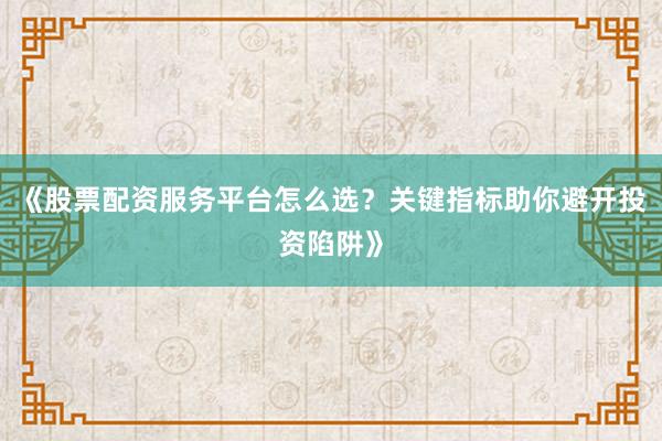 《股票配资服务平台怎么选？关键指标助你避开投资陷阱》