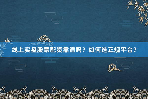 线上实盘股票配资靠谱吗？如何选正规平台？