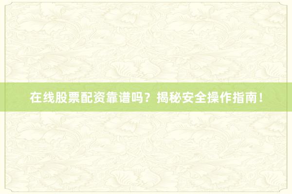 在线股票配资靠谱吗？揭秘安全操作指南！