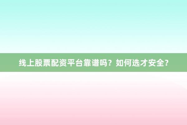 线上股票配资平台靠谱吗？如何选才安全？