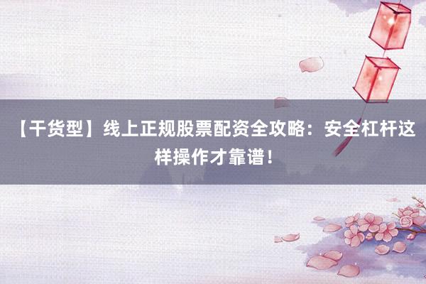 【干货型】线上正规股票配资全攻略：安全杠杆这样操作才靠谱！