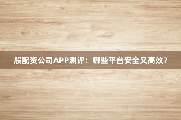 股配资公司APP测评：哪些平台安全又高效？