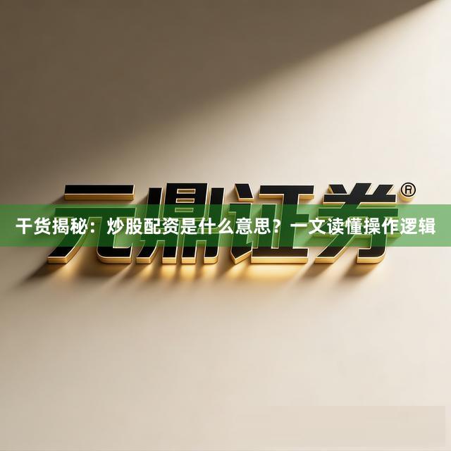 干货揭秘：炒股配资是什么意思？一文读懂操作逻辑