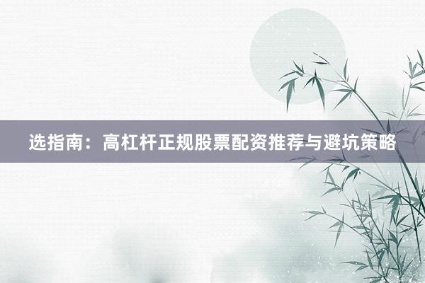 选指南：高杠杆正规股票配资推荐与避坑策略