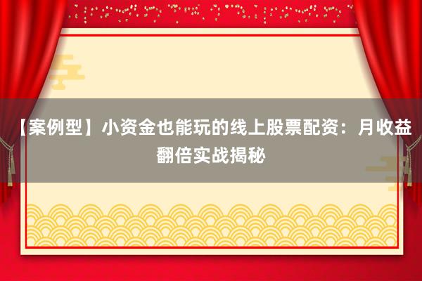 【案例型】小资金也能玩的线上股票配资：月收益翻倍实战揭秘