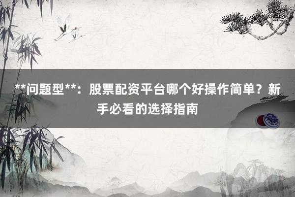 **问题型**：股票配资平台哪个好操作简单？新手必看的选择指南