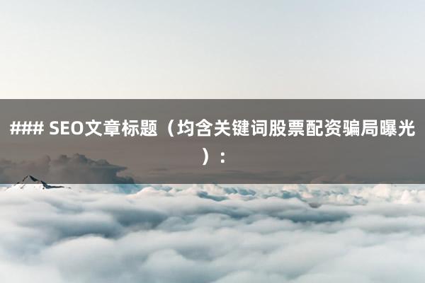 ### SEO文章标题（均含关键词股票配资骗局曝光）：