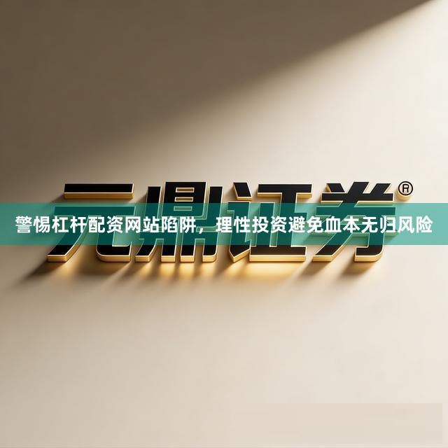 警惕杠杆配资网站陷阱，理性投资避免血本无归风险