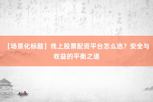 【场景化标题】线上股票配资平台怎么选？安全与收益的平衡之道