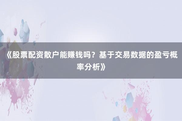 《股票配资散户能赚钱吗？基于交易数据的盈亏概率分析》