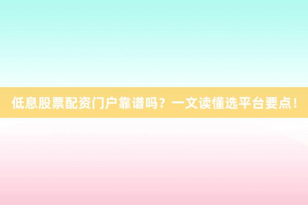 低息股票配资门户靠谱吗？一文读懂选平台要点！