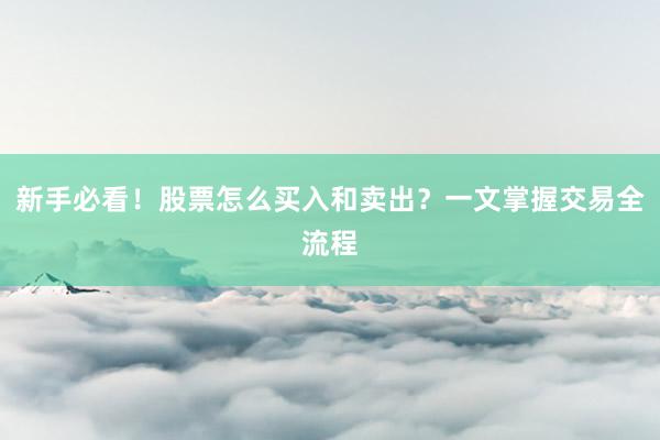 新手必看！股票怎么买入和卖出？一文掌握交易全流程