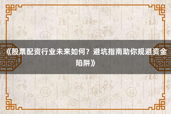 《股票配资行业未来如何?避坑指南助你规避资金陷阱》