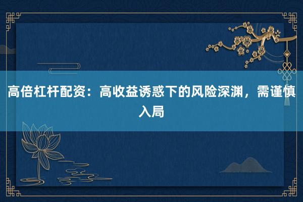 高倍杠杆配资：高收益诱惑下的风险深渊，需谨慎入局
