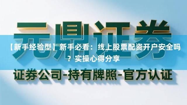 【新手经验型】新手必看：线上股票配资开户安全吗？实操心得分享