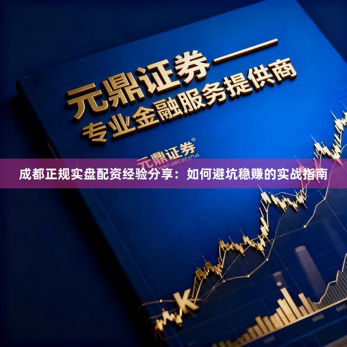 成都正规实盘配资经验分享：如何避坑稳赚的实战指南