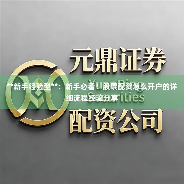 **新手经验型**：新手必看！股票配资怎么开户的详细流程经验分享