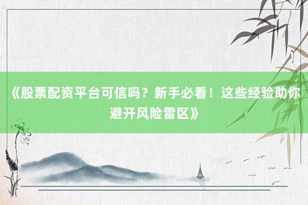 《股票配资平台可信吗？新手必看！这些经验助你避开风险雷区》