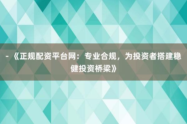 - 《正规配资平台网：专业合规，为投资者搭建稳健投资桥梁》