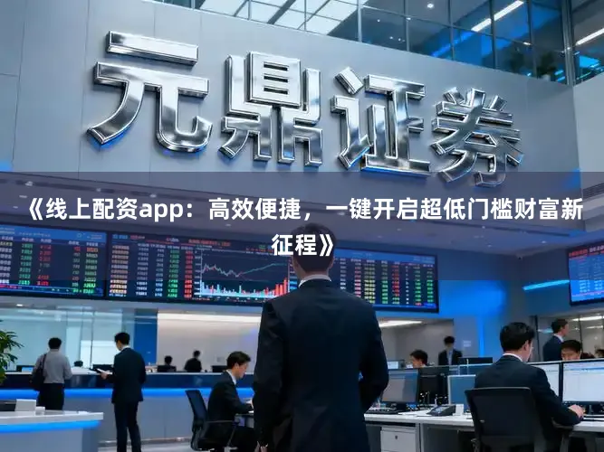 《线上配资app：高效便捷，一键开启超低门槛财富新征程》