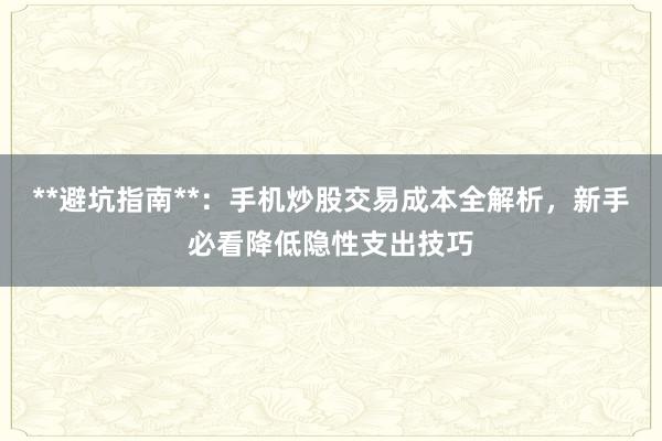 **避坑指南**：手机炒股交易成本全解析，新手必看降低隐性支出技巧