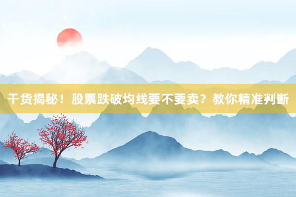 干货揭秘！股票跌破均线要不要卖？教你精准判断