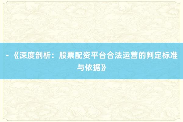 - 《深度剖析：股票配资平台合法运营的判定标准与依据》