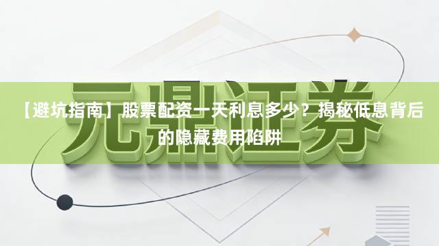 【避坑指南】股票配资一天利息多少？揭秘低息背后的隐藏费用陷阱
