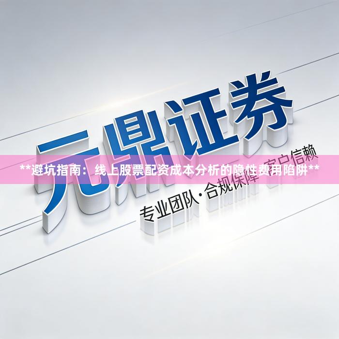 **避坑指南：线上股票配资成本分析的隐性费用陷阱**