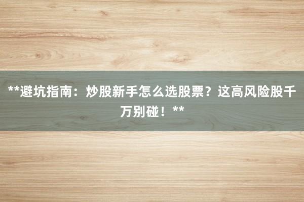 **避坑指南：炒股新手怎么选股票？这高风险股千万别碰！**
