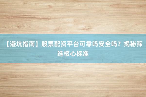 【避坑指南】股票配资平台可靠吗安全吗？揭秘筛选核心标准