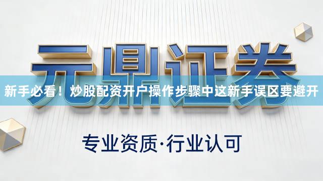 新手必看！炒股配资开户操作步骤中这新手误区要避开