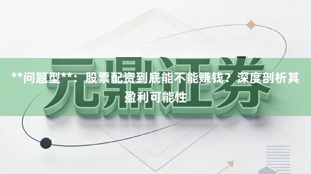 **问题型**：股票配资到底能不能赚钱？深度剖析其盈利可能性