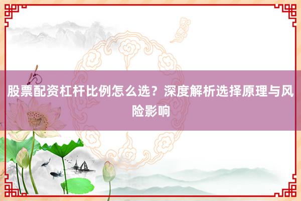 股票配资杠杆比例怎么选？深度解析选择原理与风险影响