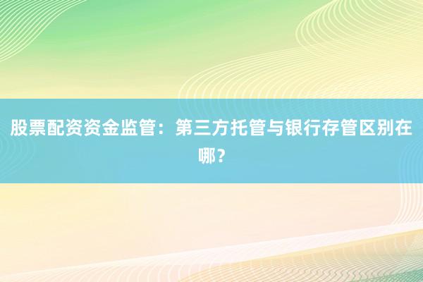 股票配资资金监管：第三方托管与银行存管区别在哪？