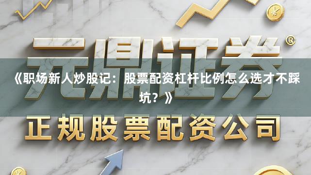 《职场新人炒股记：股票配资杠杆比例怎么选才不踩坑？》