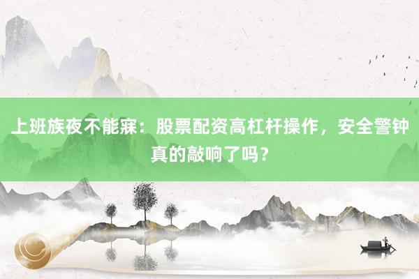 上班族夜不能寐：股票配资高杠杆操作，安全警钟真的敲响了吗？