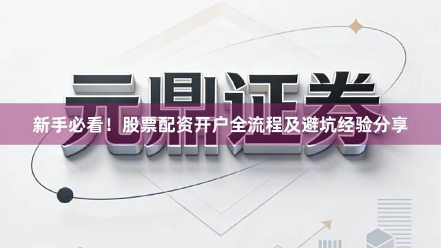 新手必看！股票配资开户全流程及避坑经验分享