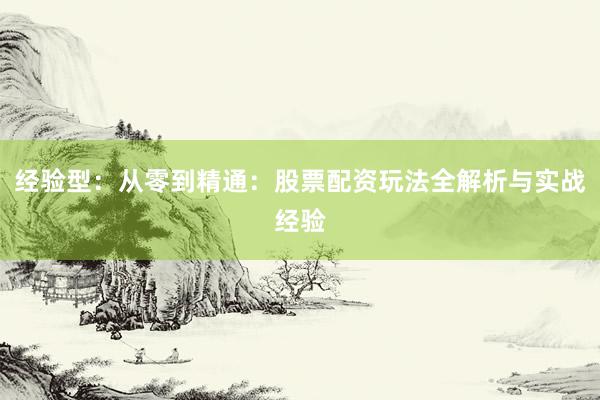 经验型：从零到精通：股票配资玩法全解析与实战经验