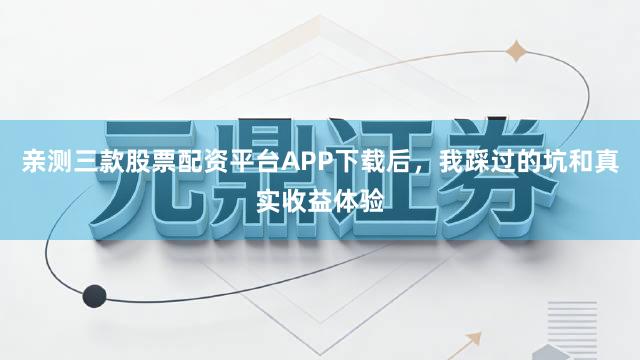 亲测三款股票配资平台APP下载后，我踩过的坑和真实收益体验